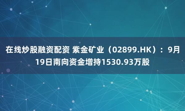 在线炒股融资配资 紫金矿业（02899.HK）：9月19日南向资金增持1530.93万股