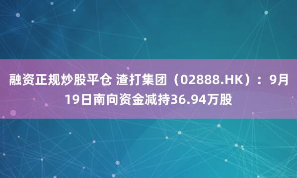融资正规炒股平仓 渣打集团(02888.HK):9月19日南向资金减持36.94万股