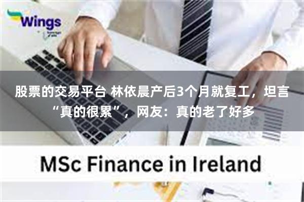 股票的交易平台 林依晨产后3个月就复工,坦言“真的很累”,网友:真的老了好多