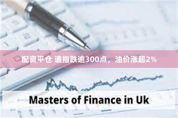 配资平仓 道指跌逾300点，油价涨超2%