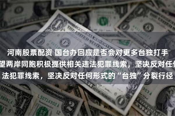 河南股票配资 国台办回应是否会对更多台独打手帮凶发布悬赏通告：希望两岸同胞积极提供相关违法犯罪线索，坚决反对任何形式的“台独”分裂行径