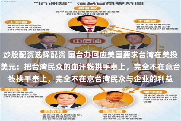 炒股配资选择配资 国台办回应美国要求台湾在美投资3500亿至5500亿美元：把台湾民众的血汗钱拱手奉上，完全不在意台湾民众与企业的利益