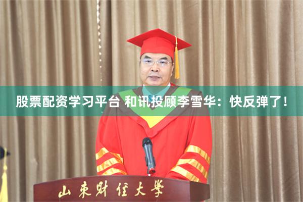股票配资学习平台 和讯投顾李雪华：快反弹了！