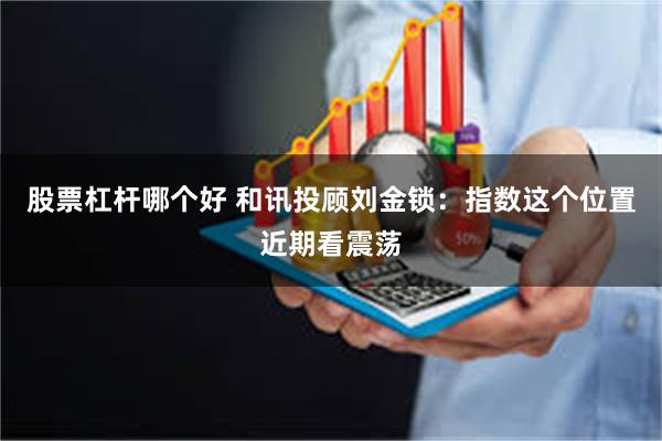 股票杠杆哪个好 和讯投顾刘金锁：指数这个位置近期看震荡