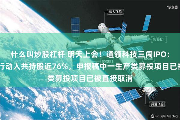 什么叫炒股杠杆 明天上会!通领科技三闯IPO:24名一致行动人共持股近76%,申报稿中一生产类募投项目已被直接取消
