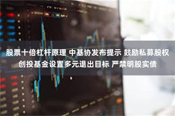 股票十倍杠杆原理 中基协发布提示 鼓励私募股权创投基金设置多元退出目标 严禁明股实债