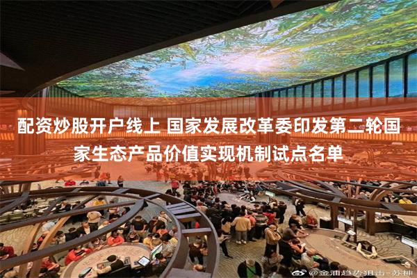 配资炒股开户线上 国家发展改革委印发第二轮国家生态产品价值实现机制试点名单