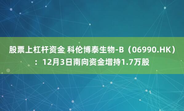 股票上杠杆资金 科伦博泰生物-B（06990.HK）：12月3日南向资金增持1.7万股