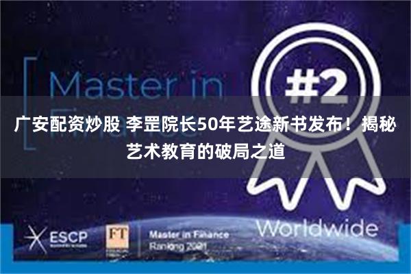广安配资炒股 李罡院长50年艺途新书发布！揭秘艺术教育的破局之道