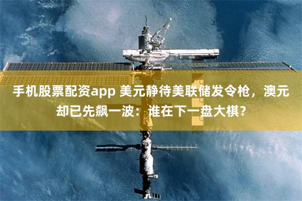 手机股票配资app 美元静待美联储发令枪，澳元却已先飙一波：谁在下一盘大棋？