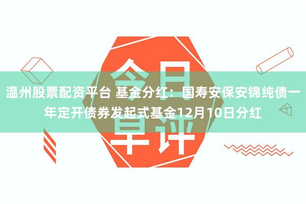 温州股票配资平台 基金分红：国寿安保安锦纯债一年定开债券发起式基金12月10日分红