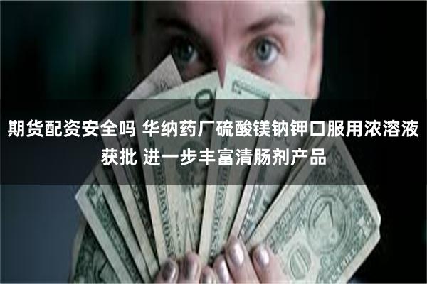 期货配资安全吗 华纳药厂硫酸镁钠钾口服用浓溶液获批 进一步丰富清肠剂产品