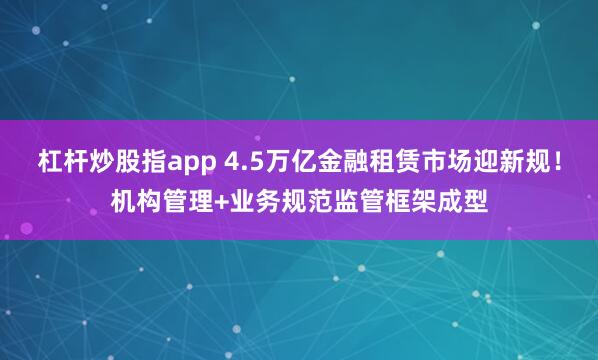 杠杆炒股指app 4.5万亿金融租赁市场迎新规！机构管理+业务规范监管框架成型