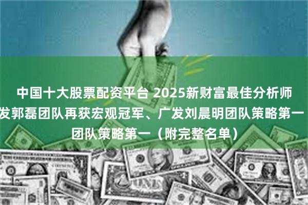 中国十大股票配资平台 2025新财富最佳分析师榜单出炉！广发郭磊团队再获宏观冠军、广发刘晨明团队策略第一（附完整名单）