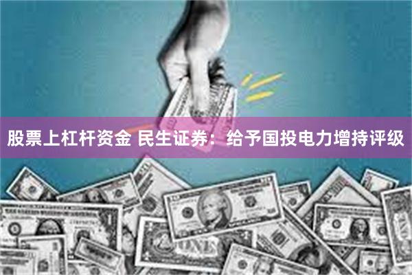股票上杠杆资金 民生证券：给予国投电力增持评级