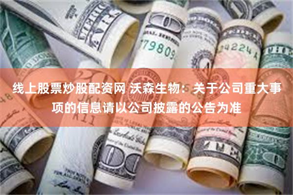 线上股票炒股配资网 沃森生物：关于公司重大事项的信息请以公司披露的公告为准