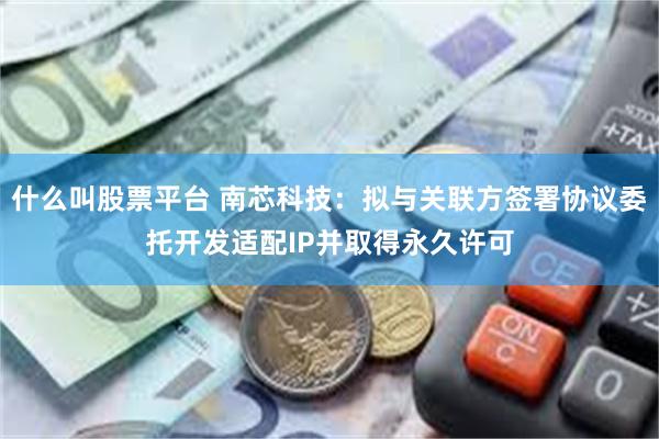 什么叫股票平台 南芯科技：拟与关联方签署协议委托开发适配IP并取得永久许可